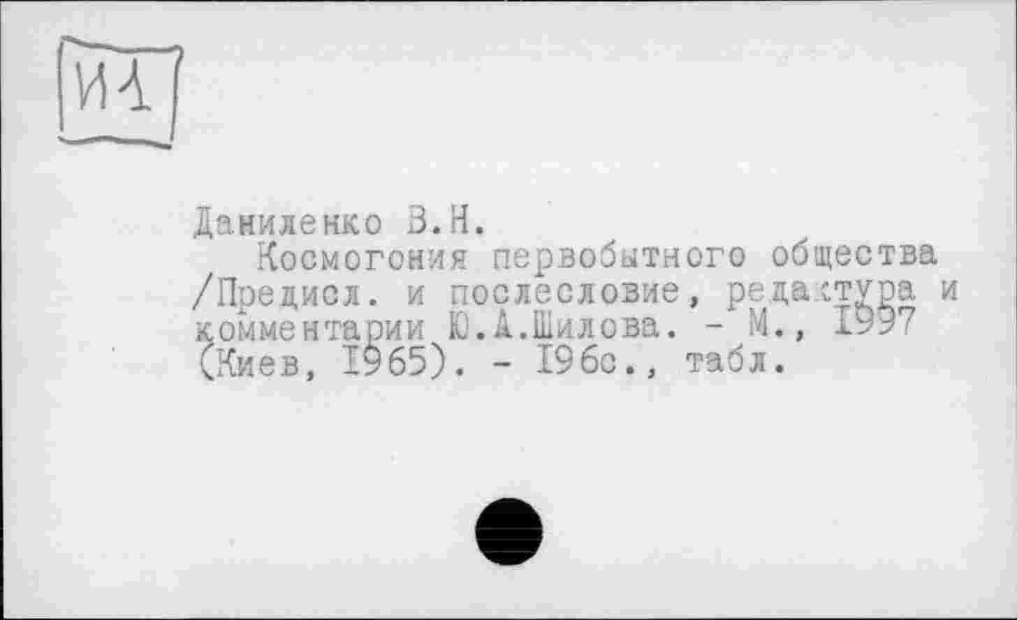 ﻿Даниленко В.H.
Космогония первобытного общества /Прецисл. и послесловие, редактура и комментарии Ю.А.Шилова. - М., 199” (Киев, І965). - 19бс., табл.